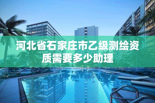 河北省石家庄市乙级测绘资质需要多少助理