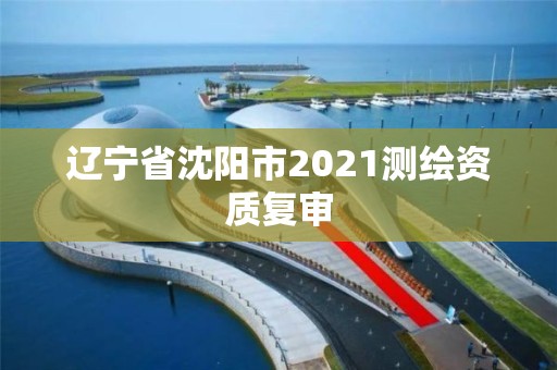 辽宁省沈阳市2021测绘资质复审