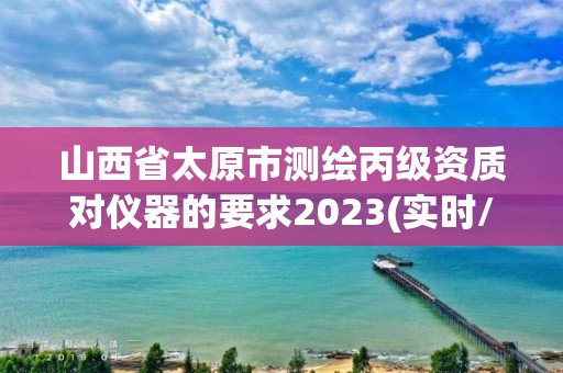 山西省太原市测绘丙级资质对仪器的要求2023(实时/更新中)