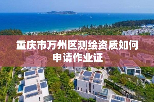 重庆市万州区测绘资质如何申请作业证