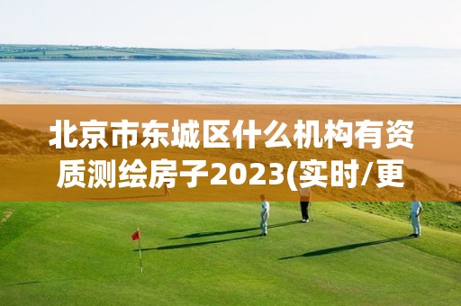 北京市东城区什么机构有资质测绘房子2023(实时/更新中)