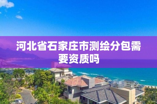 河北省石家庄市测绘分包需要资质吗