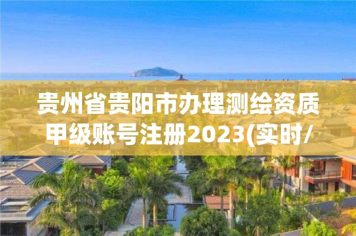 贵州省贵阳市办理测绘资质甲级账号注册2023(实时/更新中)