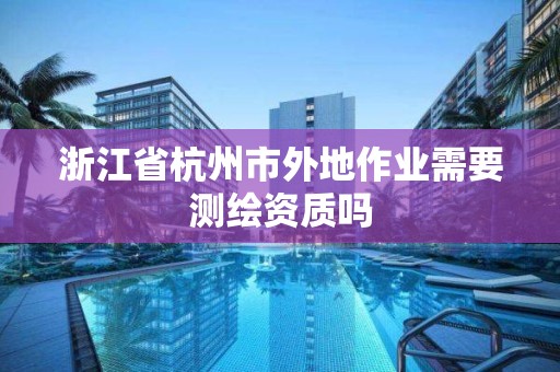 浙江省杭州市外地作业需要测绘资质吗