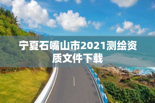 宁夏石嘴山市2021测绘资质文件下载