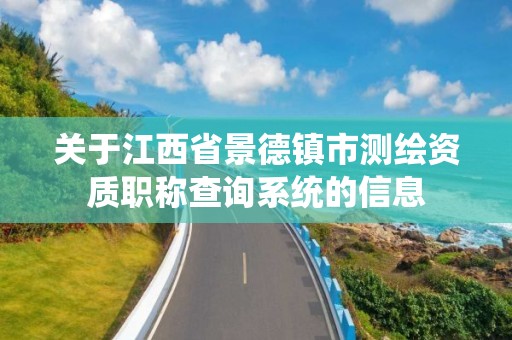 关于江西省景德镇市测绘资质职称查询系统的信息