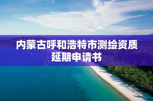 内蒙古呼和浩特市测绘资质延期申请书