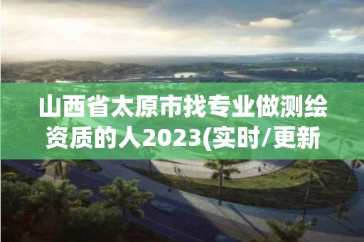 山西省太原市找专业做测绘资质的人2023(实时/更新中)