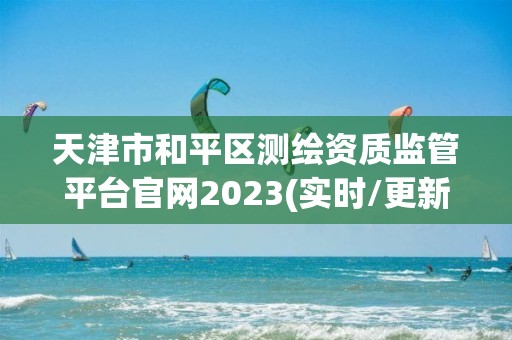 天津市和平区测绘资质监管平台官网2023(实时/更新中)