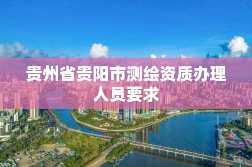 贵州省贵阳市测绘资质办理人员要求