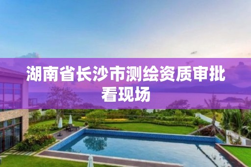 湖南省长沙市测绘资质审批看现场