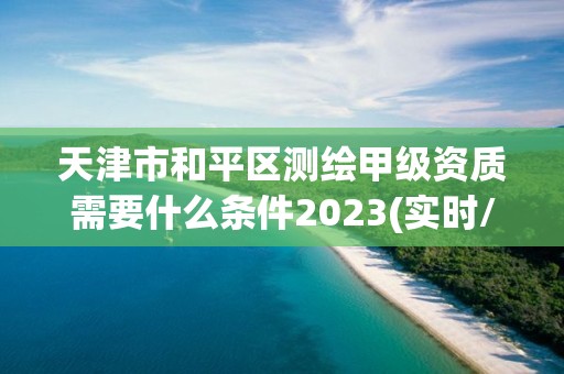 天津市和平区测绘甲级资质需要什么条件2023(实时/更新中)