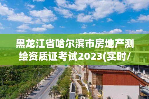 黑龙江省哈尔滨市房地产测绘资质证考试2023(实时/更新中)