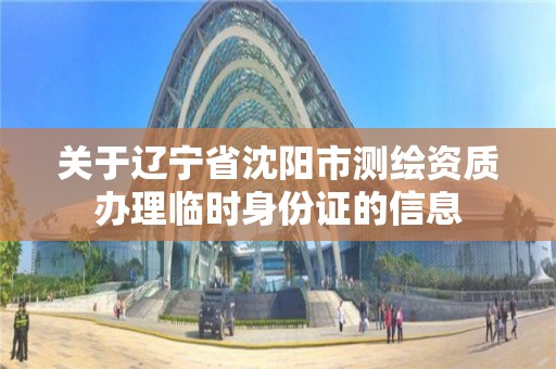 关于辽宁省沈阳市测绘资质办理临时身份证的信息