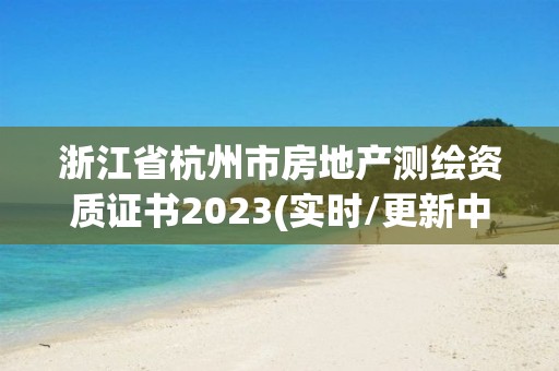 浙江省杭州市房地产测绘资质证书2023(实时/更新中)