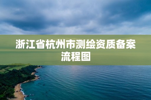 浙江省杭州市测绘资质备案流程图