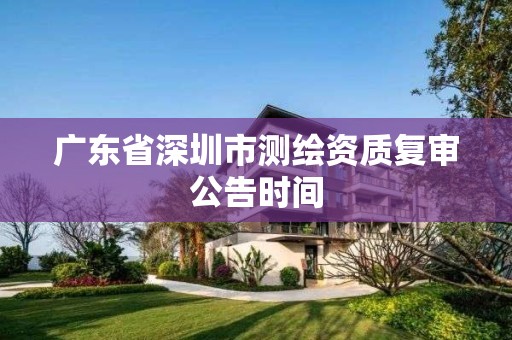 广东省深圳市测绘资质复审公告时间