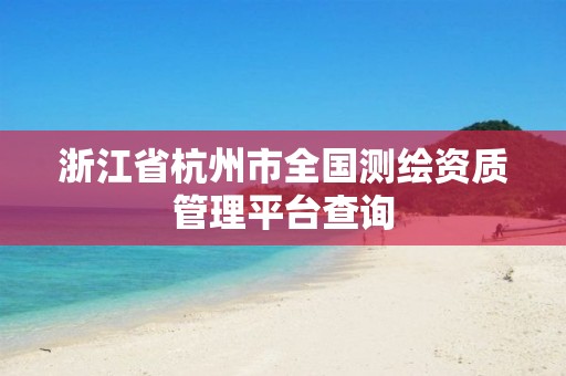 浙江省杭州市全国测绘资质管理平台查询