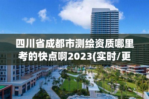 四川省成都市测绘资质哪里考的快点啊2023(实时/更新中)