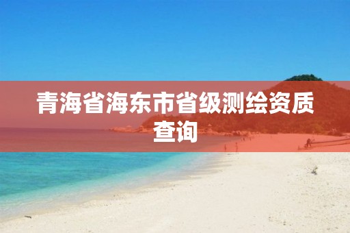 青海省海东市省级测绘资质查询