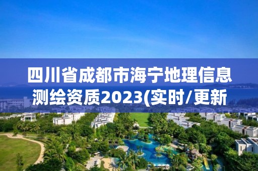 四川省成都市海宁地理信息测绘资质2023(实时/更新中)