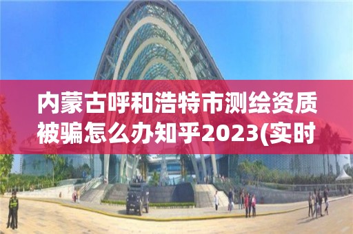 内蒙古呼和浩特市测绘资质被骗怎么办知乎2023(实时/更新中)