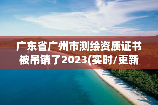 广东省广州市测绘资质证书被吊销了2023(实时/更新中)