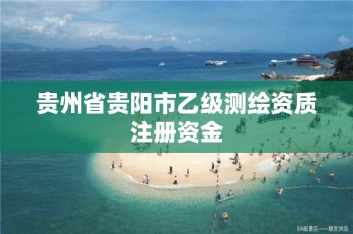 贵州省贵阳市乙级测绘资质注册资金