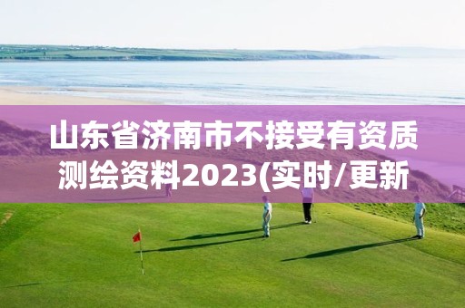 山东省济南市不接受有资质测绘资料2023(实时/更新中)