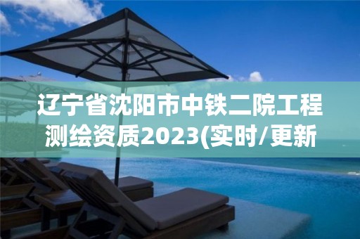 辽宁省沈阳市中铁二院工程测绘资质2023(实时/更新中)