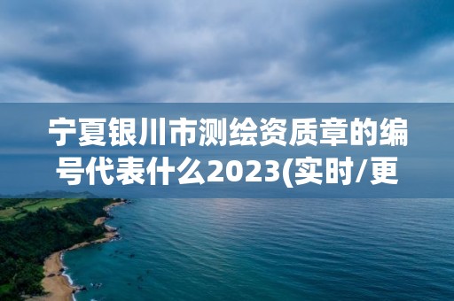 宁夏银川市测绘资质章的编号代表什么2023(实时/更新中)