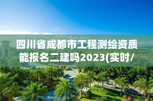 四川省成都市工程测绘资质能报名二建吗2023(实时/更新中)