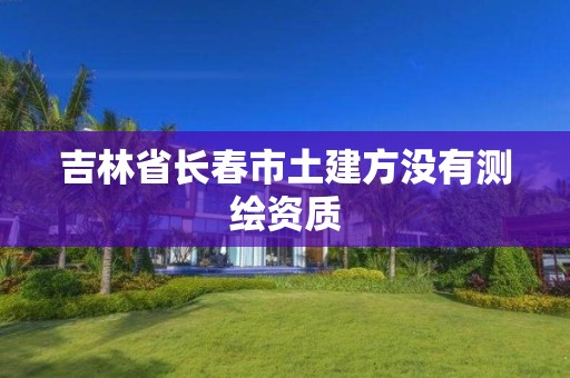 吉林省长春市土建方没有测绘资质