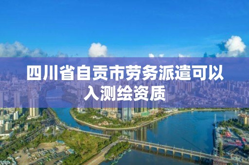 四川省自贡市劳务派遣可以入测绘资质