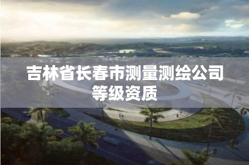 吉林省长春市测量测绘公司等级资质