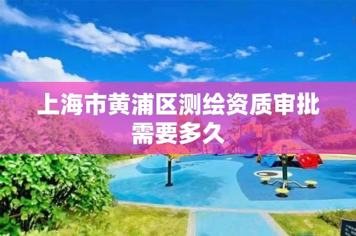 上海市黄浦区测绘资质审批需要多久