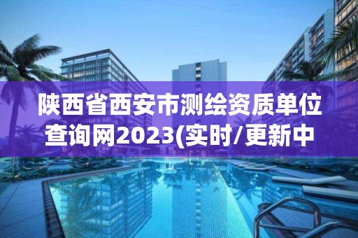 陕西省西安市测绘资质单位查询网2023(实时/更新中)