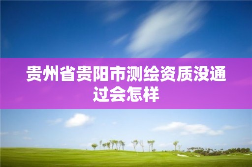 贵州省贵阳市测绘资质没通过会怎样