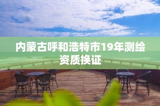 内蒙古呼和浩特市19年测绘资质换证