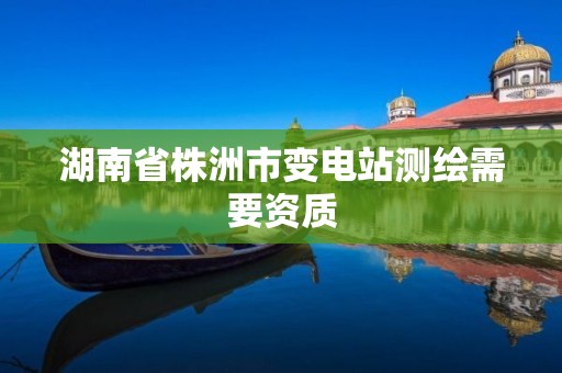 湖南省株洲市变电站测绘需要资质