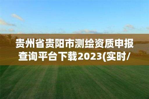 贵州省贵阳市测绘资质申报查询平台下载2023(实时/更新中)