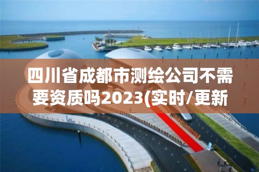 四川省成都市测绘公司不需要资质吗2023(实时/更新中)