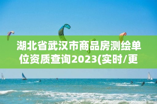 湖北省武汉市商品房测绘单位资质查询2023(实时/更新中)