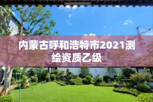 内蒙古呼和浩特市2021测绘资质乙级