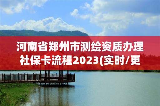 河南省郑州市测绘资质办理社保卡流程2023(实时/更新中)