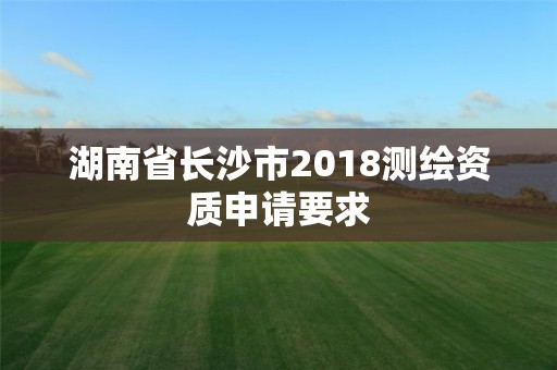 湖南省长沙市2018测绘资质申请要求