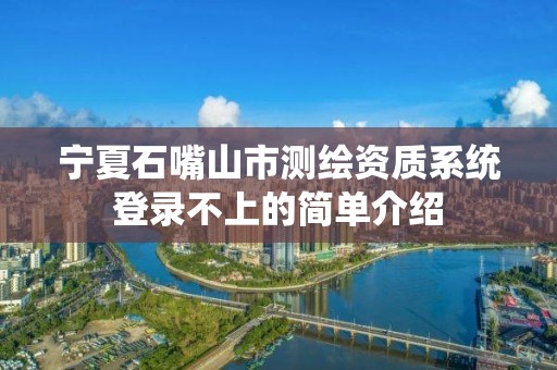 宁夏石嘴山市测绘资质系统登录不上的简单介绍