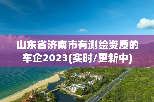 山东省济南市有测绘资质的车企2023(实时/更新中)