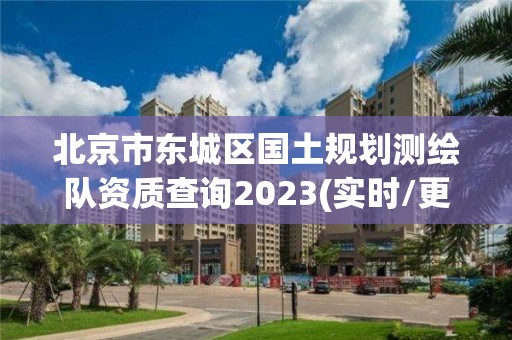 北京市东城区国土规划测绘队资质查询2023(实时/更新中)