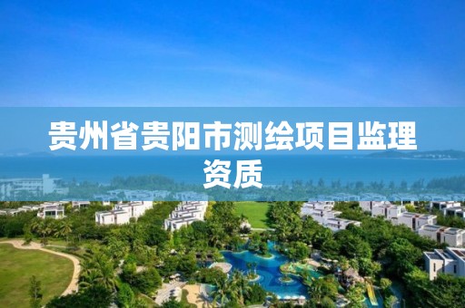 贵州省贵阳市测绘项目监理资质